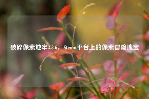 破碎像素地牢3.3.6，Steam平台上的像素冒险瑰宝