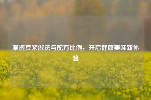 掌握豆浆做法与配方比例，开启健康美味新体验