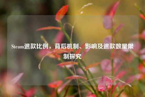 Steam退款比例,背后机制、影响及退款数量限制探究