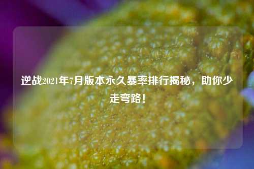 逆战2021年7月版本永久暴率排行揭秘,助你少走弯路!