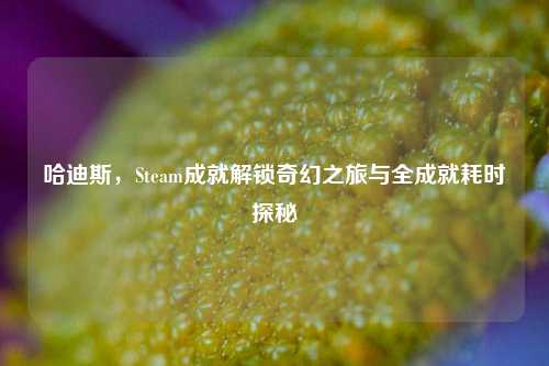 哈迪斯,Steam成就解锁奇幻之旅与全成就耗时探秘