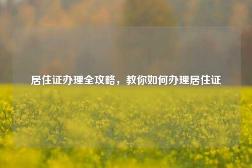居住证办理全攻略，教你如何办理居住证