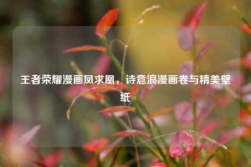 王者荣耀漫画凤求凰,诗意浪漫画卷与精美壁纸