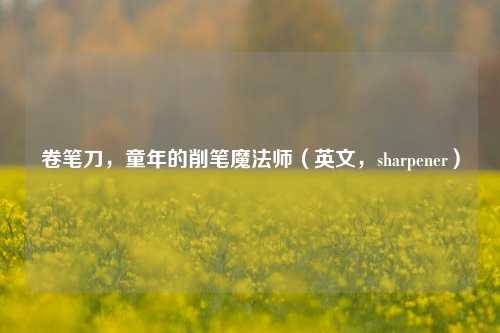 卷笔刀，童年的削笔魔法师（英文，sharpener）