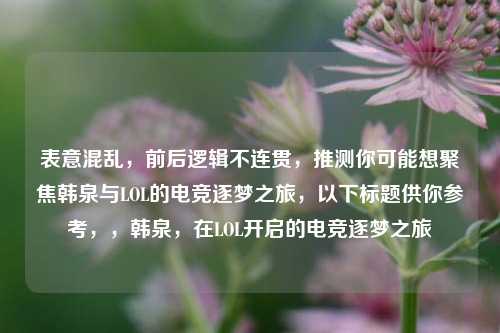 表意混乱,前后逻辑不连贯,推测你可能想聚焦韩泉与LOL的电竞逐梦之旅,以下标题供你参考,,韩泉,在LOL开启的电竞逐梦之旅