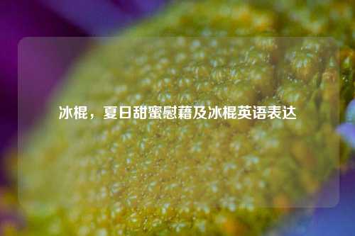 冰棍,夏日甜蜜慰藉及冰棍英语表达