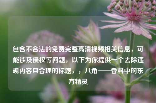 包含不合法的免费完整高清视频相关信息,可能涉及侵权等问题,以下为你提供一个去除违规内容且合理的标题,,八角——香料中的东方精灵