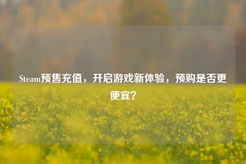 Steam预售充值,开启游戏新体验,预购是否更便宜?