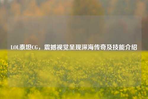 LOL泰坦CG，震撼视觉呈现深海传奇及技能介绍