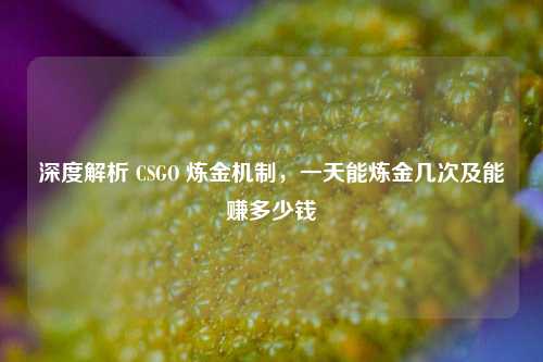深度解析 CSGO 炼金机制,一天能炼金几次及能赚多少钱
