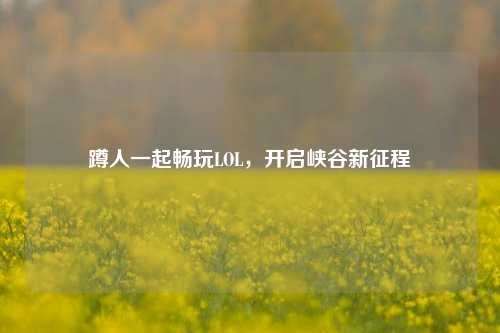 蹲人一起畅玩LOL,开启峡谷新征程