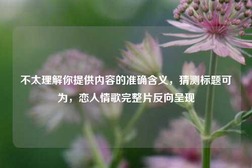 不太理解你提供内容的准确含义,猜测标题可为,恋人情歌完整片反向呈现