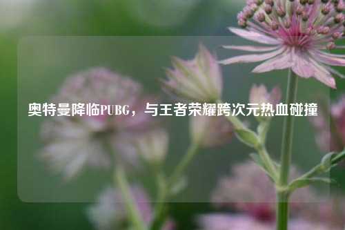 奥特曼降临PUBG，与王者荣耀跨次元热血碰撞