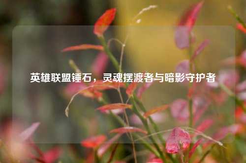 英雄联盟锤石,灵魂摆渡者与暗影守护者