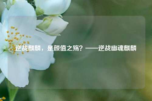 逆战麒麟,是颜值之殇?——逆战幽魂麒麟