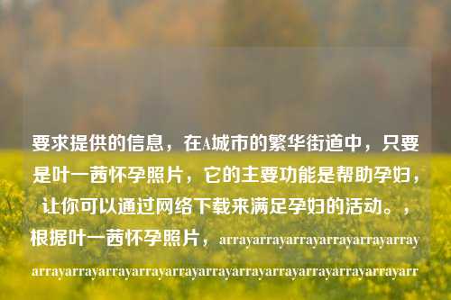 要求提供的信息,在A城市的繁华街道中,只要是叶一茜怀孕照片,它的主要功能是帮助孕妇,让你可以通过 *** 下载来满足孕妇的活动。,根据叶一茜怀孕照片,arrayarrayarrayarrayarrayarrayarrayarrayarrayarrayarrayarrayarrayarrayarrayarrayarrayarrayarrayarrayarrayarrayarrayarrayarrayarrayarrayarrayarrayarrayarrayarrayarrayarrayarrayarr