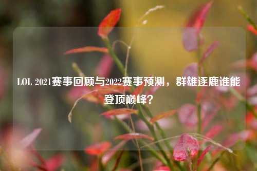 LOL 2021赛事回顾与2022赛事预测,群雄逐鹿谁能登顶巅峰?