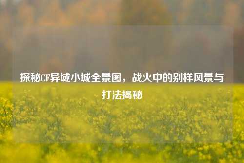 探秘CF异域小城全景图，战火中的别样风景与打法揭秘