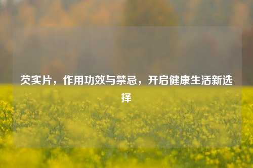芡实片，作用功效与禁忌，开启健康生活新选择