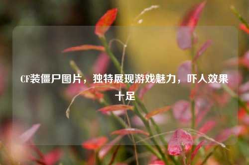CF装僵尸图片，独特展现游戏魅力，吓人效果十足