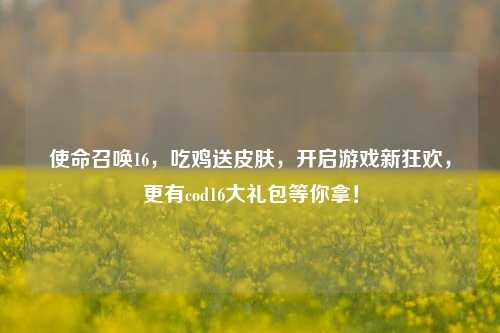 使命召唤16,吃鸡送皮肤,开启游戏新狂欢,更有cod16大礼包等你拿!
