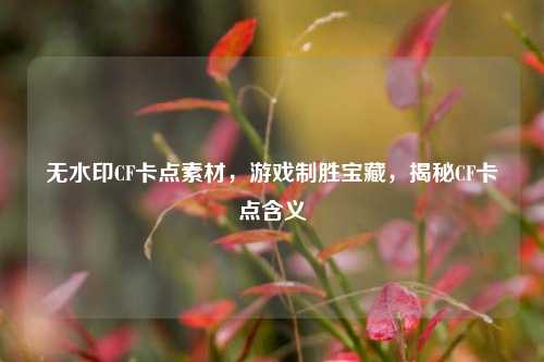 无水印CF卡点素材,游戏制胜宝藏,揭秘CF卡点含义