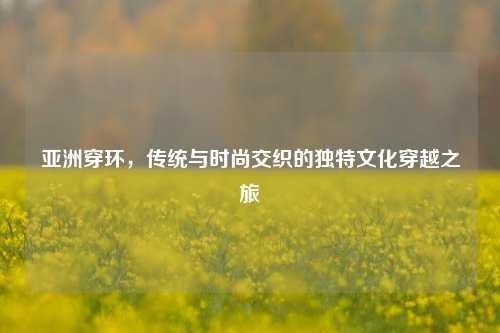亚洲穿环,传统与时尚交织的独特文化穿越之旅