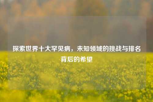 探索世界十大罕见病,未知领域的挑战与排名背后的希望