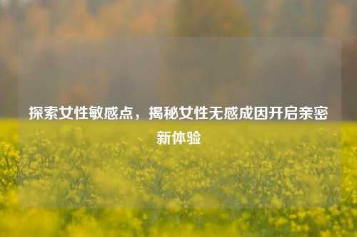 探索女性敏感点,揭秘女性无感成因开启亲密新体验