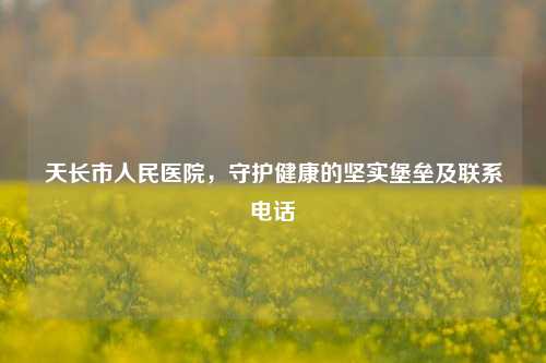 天长市人民医院，守护健康的坚实堡垒及联系 *** 