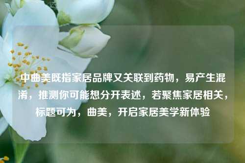 中曲美既指家居品牌又关联到药物,易产生混淆,推测你可能想分开表述,若聚焦家居相关,标题可为,曲美,开启家居美学新体验
