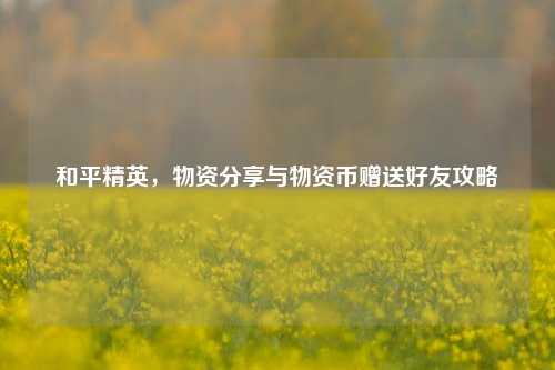 和平精英,物资分享与物资币赠送好友攻略
