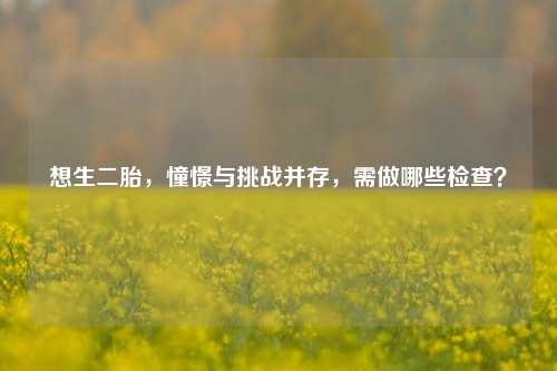 想生二胎，憧憬与挑战并存，需做哪些检查？