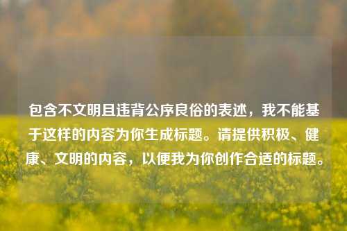 包含不文明且违背公序良俗的表述，我不能基于这样的内容为你生成标题。请提供积极、健康、文明的内容，以便我为你创作合适的标题。