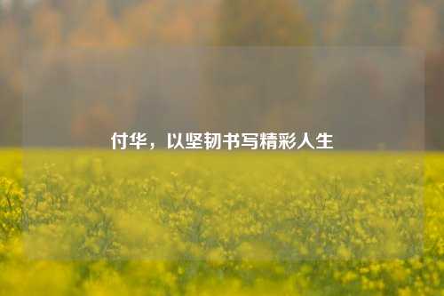 付华，以坚韧书写精彩人生