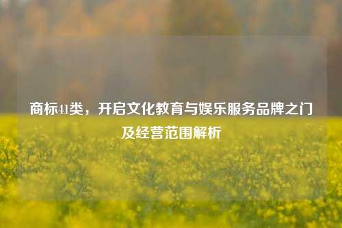 商标41类,开启文化教育与娱乐服务品牌之门及经营范围解析