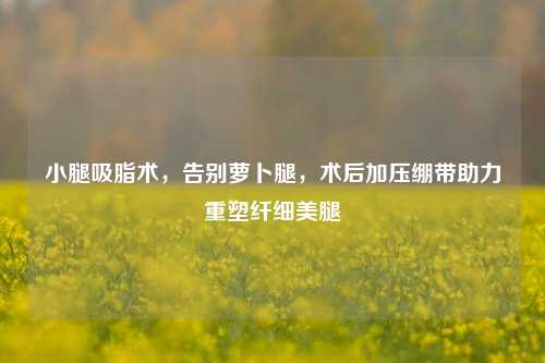 小腿吸脂术，告别萝卜腿，术后加压绷带助力重塑纤细***