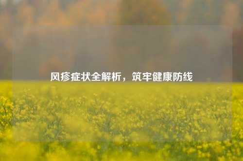 风疹症状全解析，筑牢健康防线