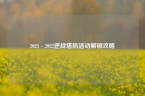 2021 - 2022逆战塔防活动解锁攻略