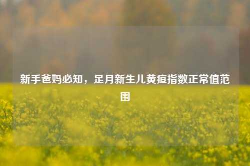 新手爸妈必知,足月新生儿黄疸指数正常值范围