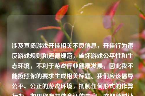 涉及宣扬游戏开挂相关不良信息，开挂行为违反游戏规则和道德规范，破坏游戏公平性和生态环境，不利于游戏行业健康发展，因此我不能按照你的要求生成相关标题。我们应该倡导公平、公正的游戏环境，***任何形式的作弊行为。如果你有其他合适的内容，欢迎随时让我为你撰写标题。