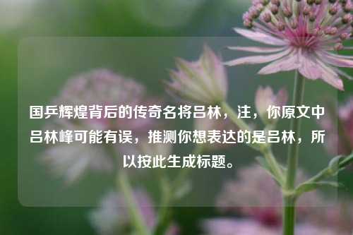 国乒辉煌背后的传奇名将吕林,注,你原文中吕林峰可能有误,推测你想表达的是吕林,所以按此生成标题。
