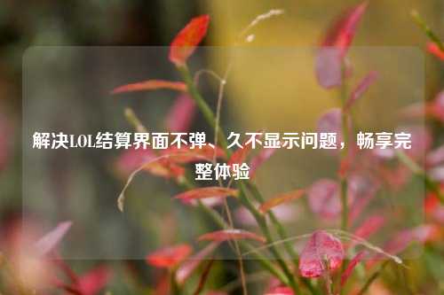解决LOL结算界面不弹、久不显示问题，畅享完整体验