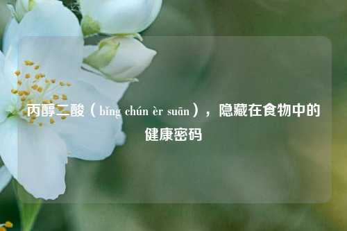 丙醇二酸（bǐng chún èr suān），隐藏在食物中的健康密码