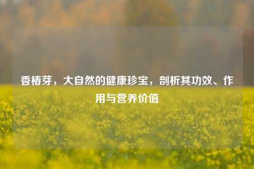 香椿芽，大自然的健康珍宝，剖析其功效、作用与营养价值