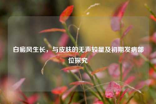 白癜风生长,与皮肤的无声较量及初期发病部位探究