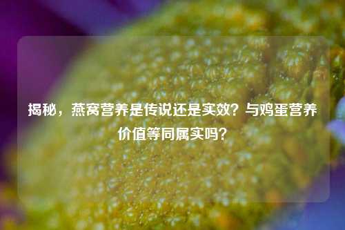 揭秘,燕窝营养是传说还是实效?与鸡蛋营养价值等同属实吗?
