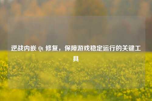 逆战内嵌 Qt 修复,保障游戏稳定运行的关键工具