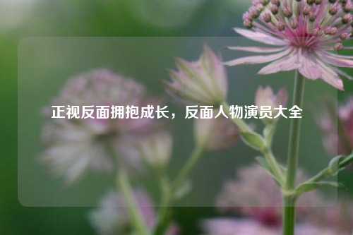 正视反面拥抱成长，反面人物演员大全