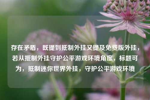 存在矛盾，既提到***外挂又提及免费版外挂，若从***外挂守护公平游戏环境角度，标题可为，***迷你世界外挂，守护公平游戏环境